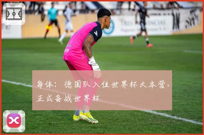 每体：德国队入住世界杯大本营，正式备战世界杯